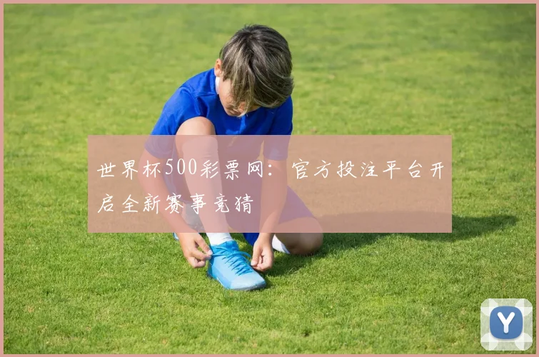 世界杯500彩票网：官方投注平台开启全新赛事竞猜