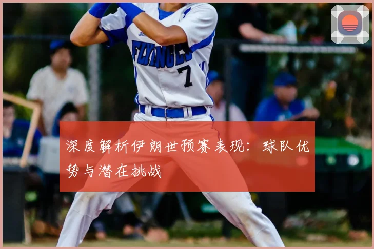 深度解析伊朗世预赛表现：球队优势与潜在挑战