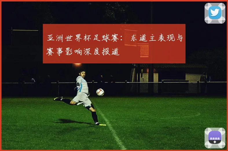 亚洲世界杯足球赛：东道主表现与赛事影响深度报道