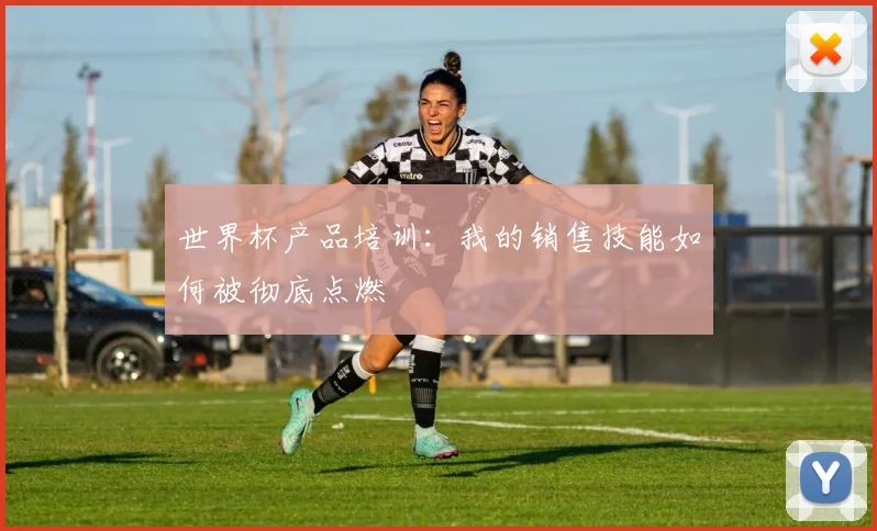 世界杯产品培训：我的销售技能如何被彻底点燃