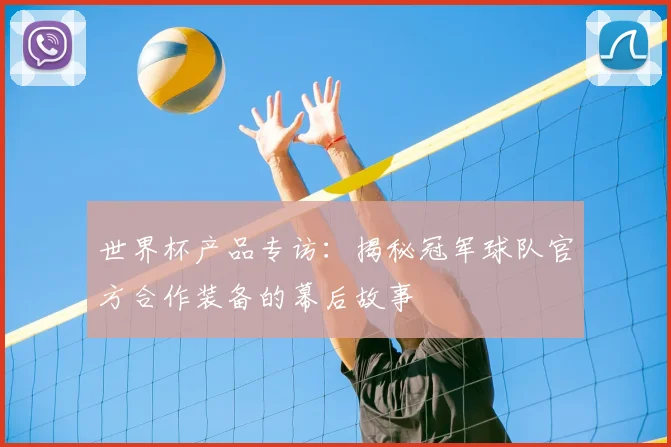 世界杯产品专访:揭秘冠军球队官方合作装备的幕后故事