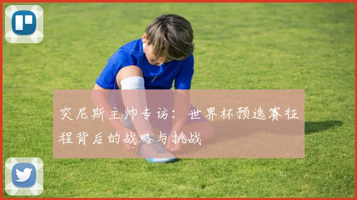 突尼斯主帅专访：世界杯预选赛征程背后的战略与挑战