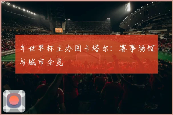 年世界杯主办国卡塔尔：赛事场馆与城市全览