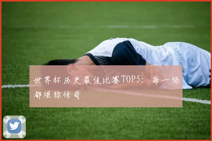 世界杯历史最佳比赛TOP5：每一场都堪称传奇