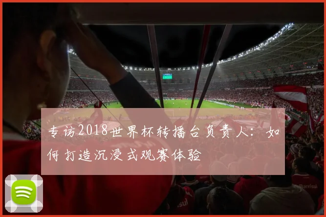 专访2018世界杯转播台负责人：如何打造沉浸式观赛体验